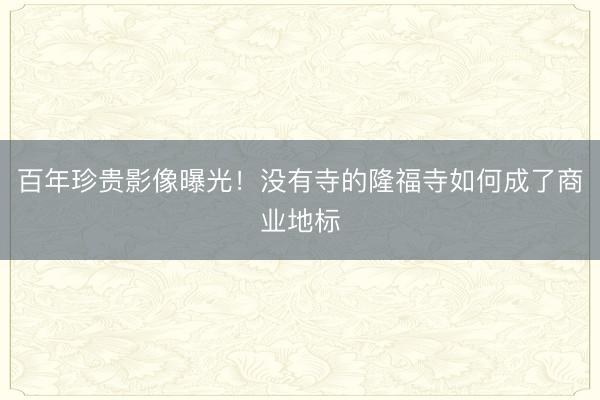 百年珍贵影像曝光！没有寺的隆福寺如何成了商业地标