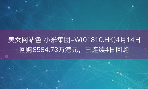 美女网站色 小米集团-W(01810.HK)4月14日回购8584.73万港元，已连续4日回购
