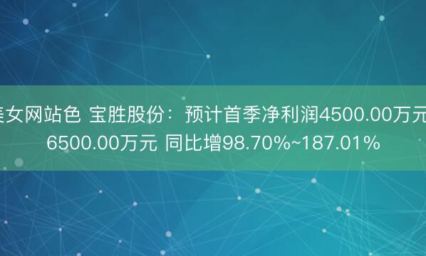 美女网站色 宝胜股份：预计首季净利润4500.00万元~6500.00万元 同比增98.70%~187.01%