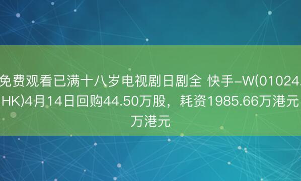 免费观看已满十八岁电视剧日剧全 快手-W(01024.HK)4月14日回购44.50万股，耗资1985.66万港元