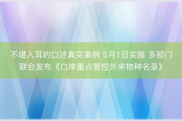 不堪入耳的口述真实案例 5月1日实施 多部门联合发布《口岸重点管控外来物种名录》