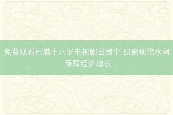 免费观看已满十八岁电视剧日剧全 织密现代水网 保障经济增长