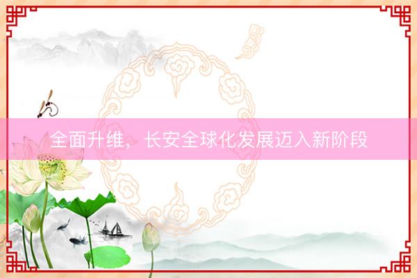 全面升维，长安全球化发展迈入新阶段