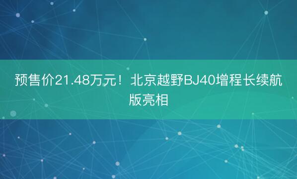 预售价21.48万元！北京越野BJ40增程长续航版亮相