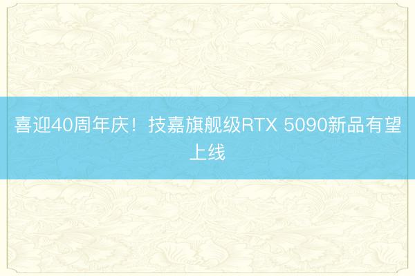喜迎40周年庆！技嘉旗舰级RTX 5090新品有望上线