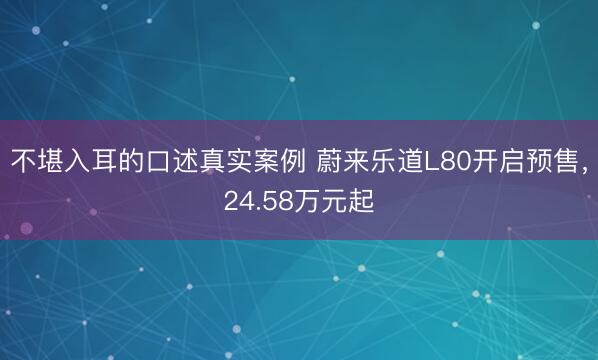 不堪入耳的口述真实案例 蔚来乐道L80开启预售，24.58万元起