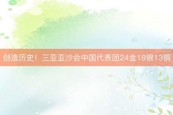 创造历史！三亚亚沙会中国代表团24金18银13铜