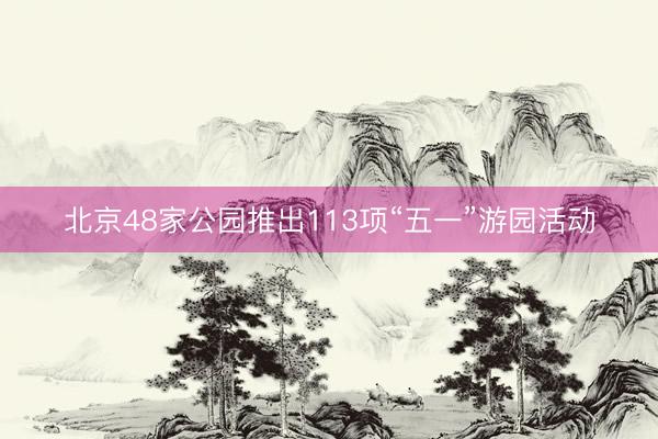 北京48家公园推出113项“五一”游园活动