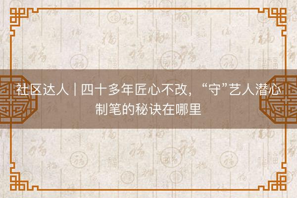 社区达人 | 四十多年匠心不改，“守”艺人潜心制笔的秘诀在哪里