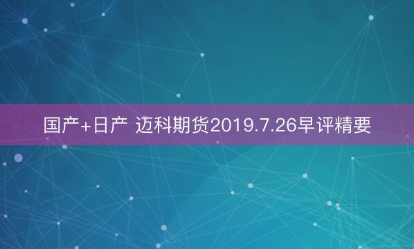 国产+日产 迈科期货2019.7.26早评精要