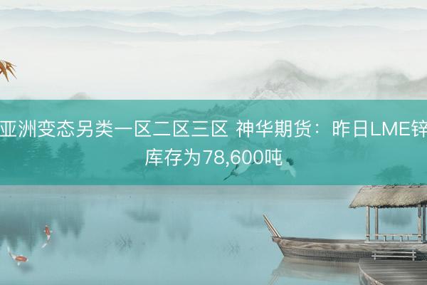 亚洲变态另类一区二区三区 神华期货：昨日LME锌库存为78，600吨