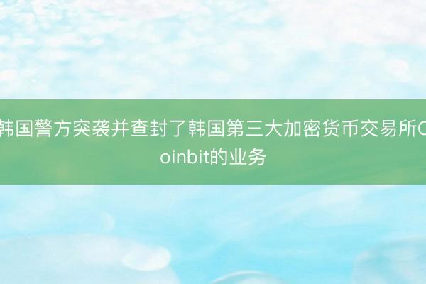 韩国警方突袭并查封了韩国第三大加密货币交易所Coinbit的业务