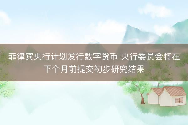 菲律宾央行计划发行数字货币 央行委员会将在下个月前提交初步研究结果