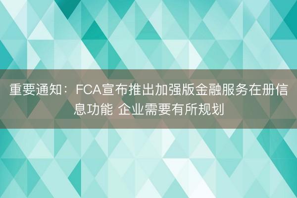 重要通知：FCA宣布推出加强版金融服务在册信息功能 企业需要有所规划