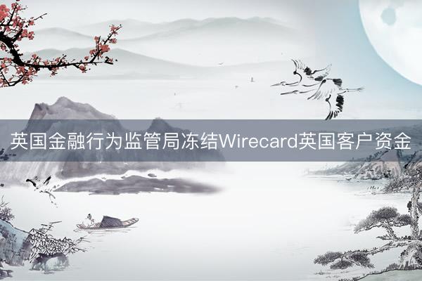 英国金融行为监管局冻结Wirecard英国客户资金