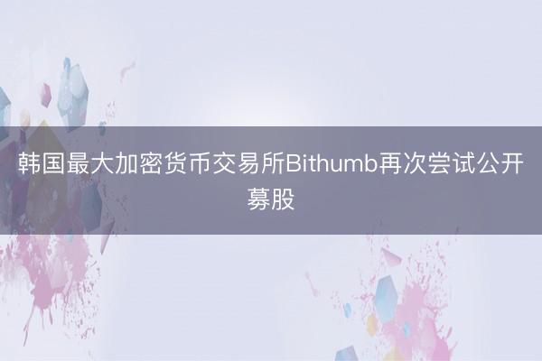 韩国最大加密货币交易所Bithumb再次尝试公开募股