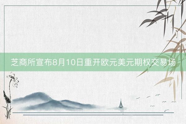 芝商所宣布8月10日重开欧元美元期权交易场