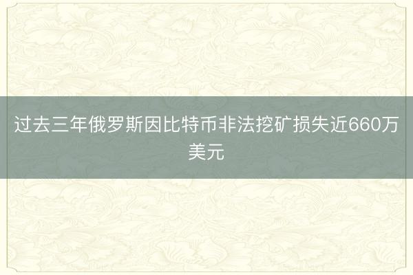 过去三年俄罗斯因比特币非法挖矿损失近660万美元