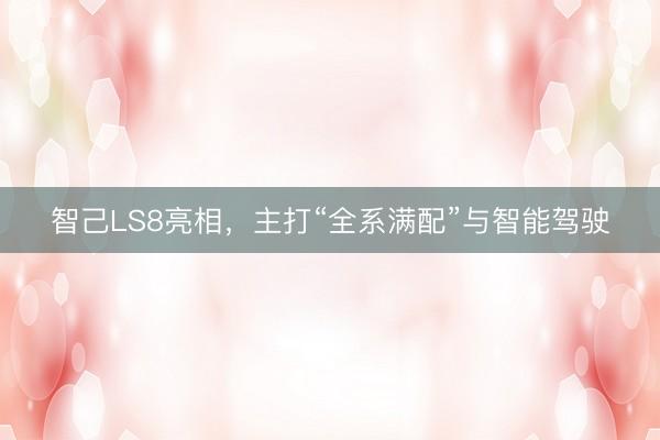 智己LS8亮相，主打“全系满配”与智能驾驶