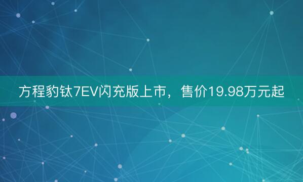 方程豹钛7EV闪充版上市，售价19.98万元起