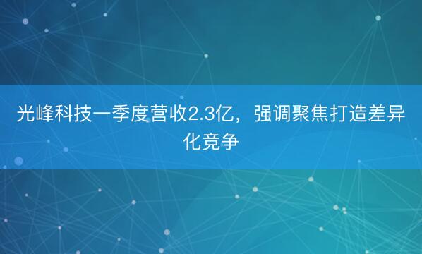 光峰科技一季度营收2.3亿，强调聚焦打造差异化竞争