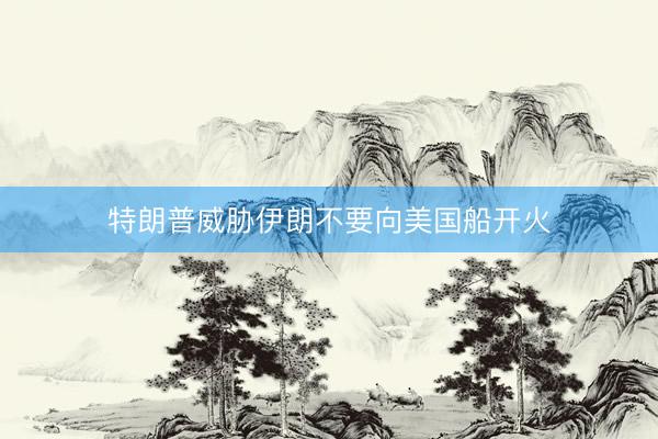 特朗普威胁伊朗不要向美国船开火