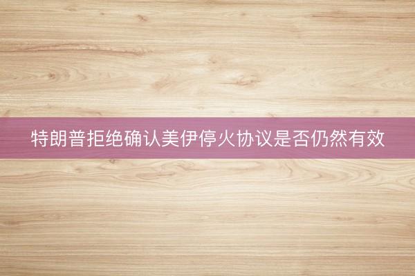 特朗普拒绝确认美伊停火协议是否仍然有效