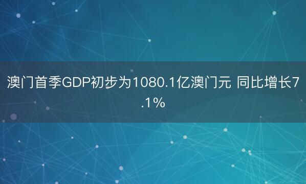 澳门首季GDP初步为1080.1亿澳门元 同比增长7.1%