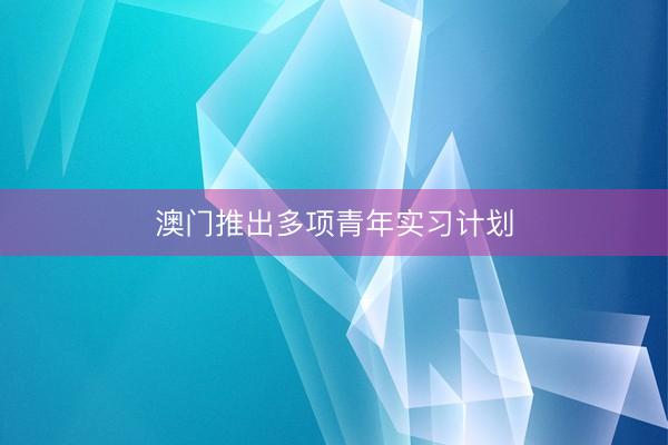 澳门推出多项青年实习计划