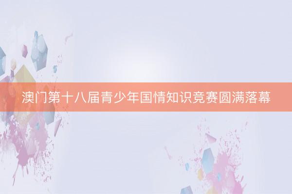 澳门第十八届青少年国情知识竞赛圆满落幕