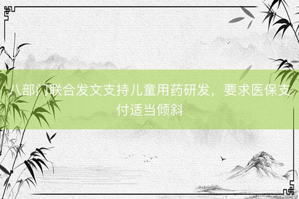 八部门联合发文支持儿童用药研发，要求医保支付适当倾斜