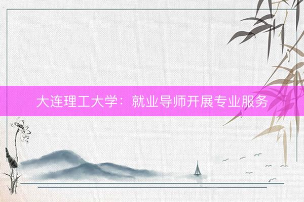 大连理工大学：就业导师开展专业服务