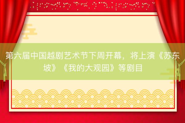 第六届中国越剧艺术节下周开幕,将上演《苏东坡》《我的大观园》等剧目