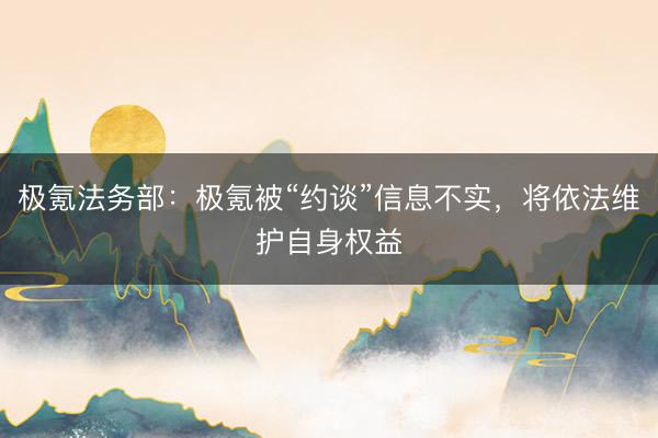极氪法务部：极氪被“约谈”信息不实，将依法维护自身权益