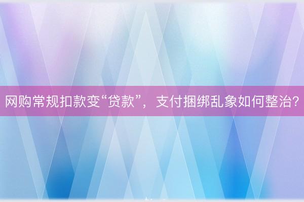 网购常规扣款变“贷款”，支付捆绑乱象如何整治？