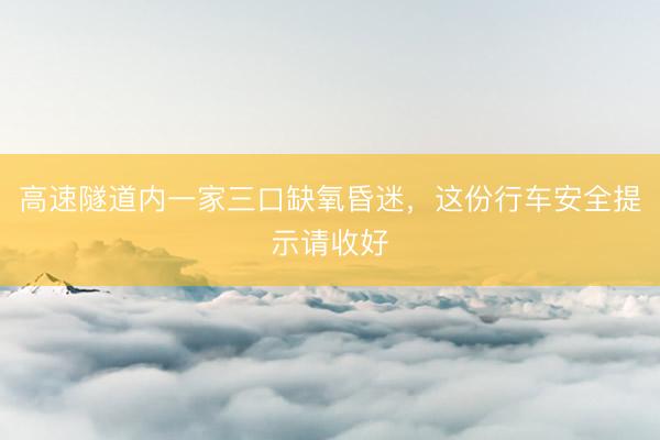 高速隧道内一家三口缺氧昏迷，这份行车安全提示请收好