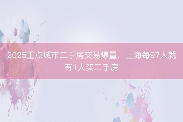2025重点城市二手房交易爆量,上海每97人就有1人买二手房