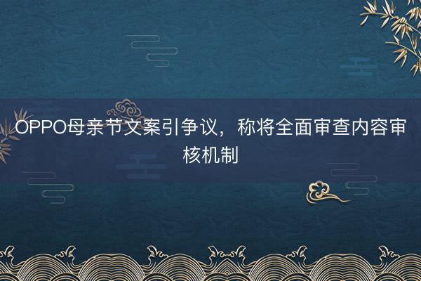 OPPO母亲节文案引争议，称将全面审查内容审核机制
