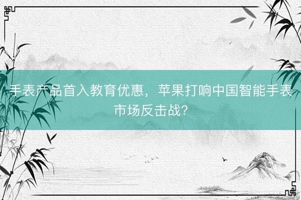 手表产品首入教育优惠，苹果打响中国智能手表市场反击战？