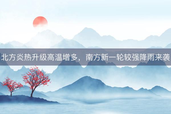 北方炎热升级高温增多，南方新一轮较强降雨来袭