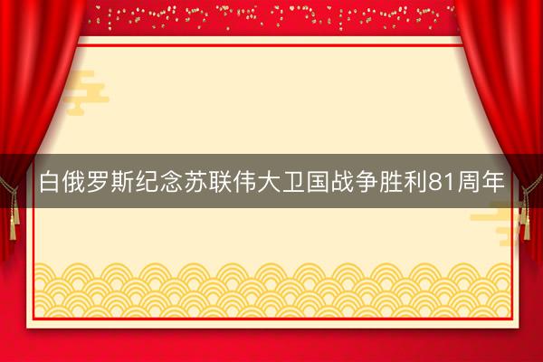 白俄罗斯纪念苏联伟大卫国战争胜利81周年
