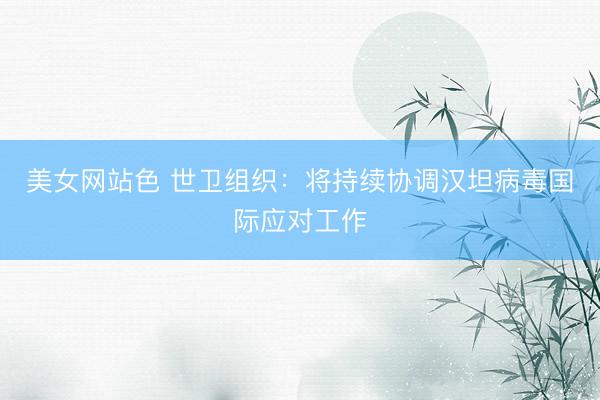 美女网站色 世卫组织：将持续协调汉坦病毒国际应对工作