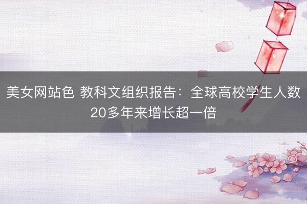美女网站色 教科文组织报告：全球高校学生人数20多年来增长超一倍