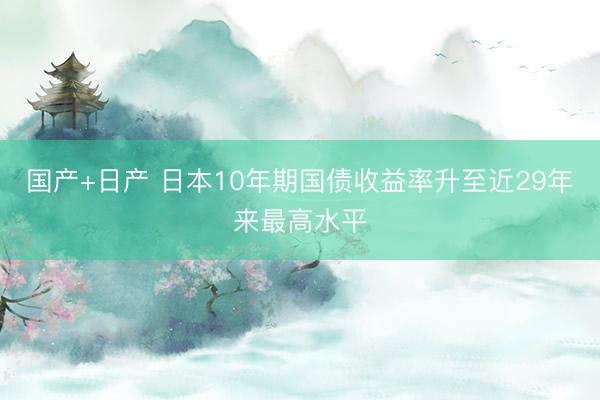 国产+日产 日本10年期国债收益率升至近29年来最高水平