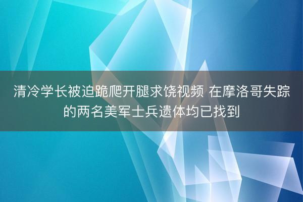 清冷学长被迫跪爬开腿求饶视频 在摩洛哥失踪的两名美军士兵遗体均已找到