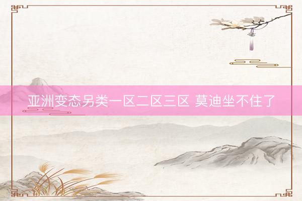 亚洲变态另类一区二区三区 莫迪坐不住了