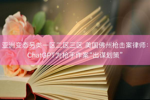 亚洲变态另类一区二区三区 美国佛州枪击案律师：ChatGPT为枪手作案“出谋划策”