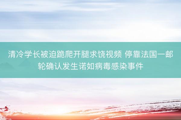 清冷学长被迫跪爬开腿求饶视频 停靠法国一邮轮确认发生诺如病毒感染事件