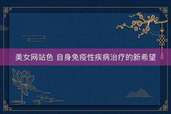 美女网站色 自身免疫性疾病治疗的新希望