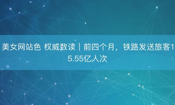 美女网站色 权威数读｜前四个月，铁路发送旅客15.55亿人次